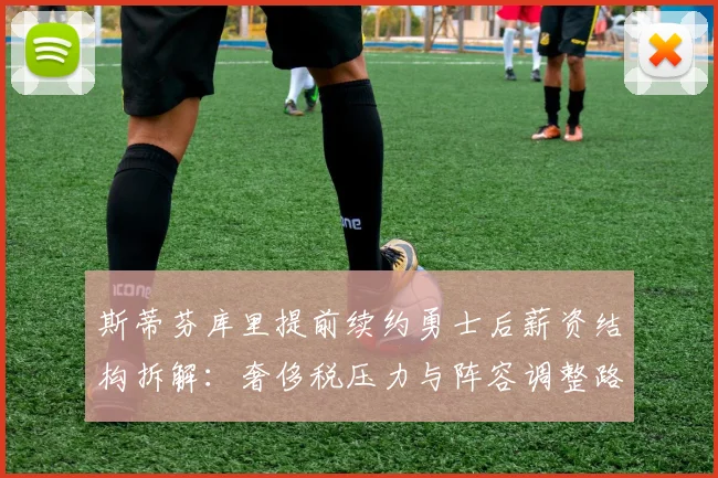 斯蒂芬库里提前续约勇士后薪资结构拆解：奢侈税压力与阵容调整路径