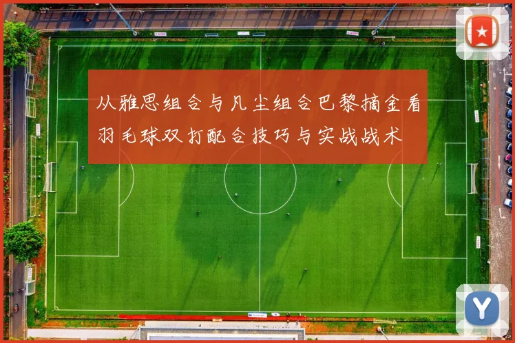 从雅思组合与凡尘组合巴黎摘金看羽毛球双打配合技巧与实战战术