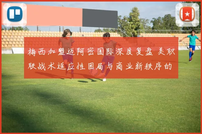 梅西加盟迈阿密国际深度复盘 美职联战术适应性困局与商业新秩序的碰撞