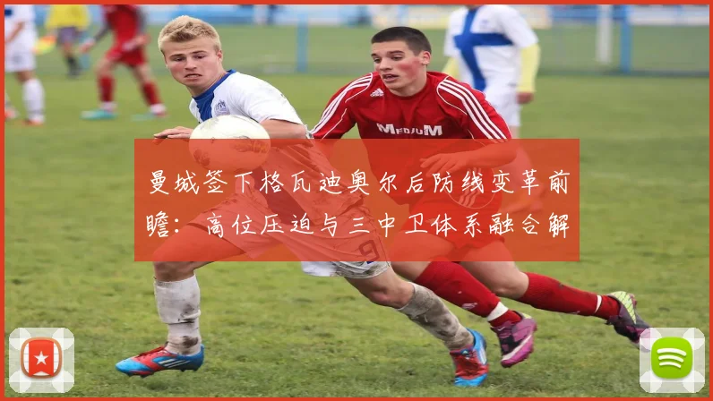 曼城签下格瓦迪奥尔后防线变革前瞻：高位压迫与三中卫体系融合解析