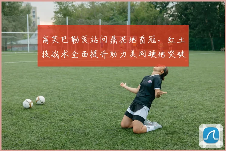 高芙巴勒莫站问鼎泥地首冠，红土技战术全面提升助力美网硬地突破