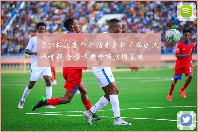 马拉松比赛补水站拿水杯不减速技巧详解 手势步频呼吸协同策略