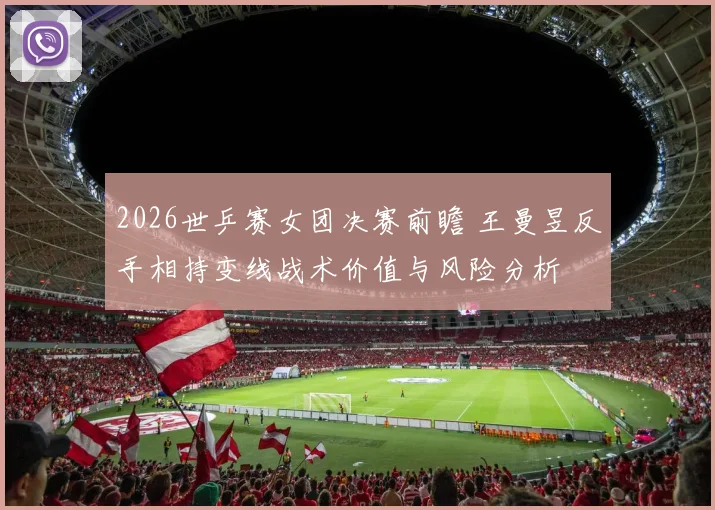 2026世乒赛女团决赛前瞻 王曼昱反手相持变线战术价值与风险分析
