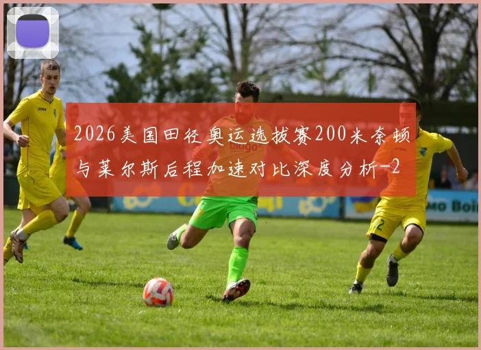 2026美国田径奥运选拔赛200米奈顿与莱尔斯后程加速对比深度分析