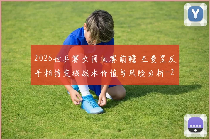 2026世乒赛女团决赛前瞻 王曼昱反手相持变线战术价值与风险分析