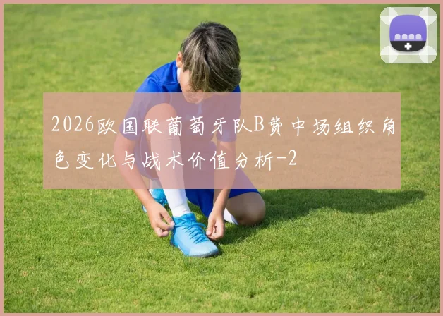 2026欧国联葡萄牙队B费中场组织角色变化与战术价值分析