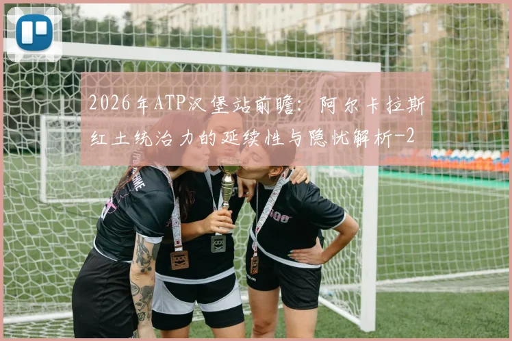 2026年ATP汉堡站前瞻：阿尔卡拉斯红土统治力的延续性与隐忧解析