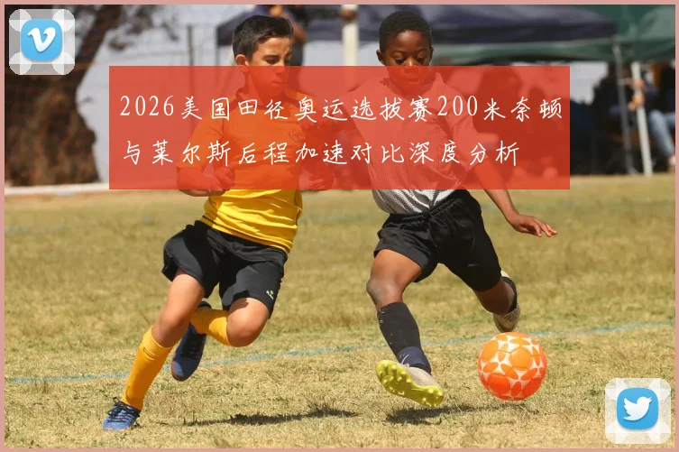2026美国田径奥运选拔赛200米奈顿与莱尔斯后程加速对比深度分析