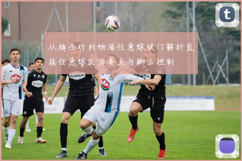 从梅西对利物浦任意球破门解析直接任意球发力要点与脚法控制