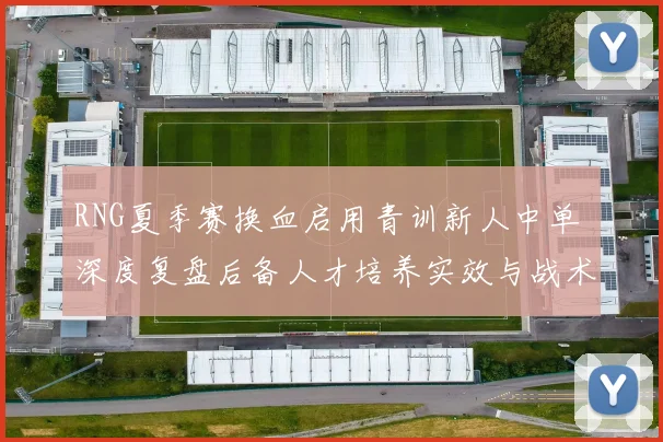 RNG夏季赛换血启用青训新人中单 深度复盘后备人才培养实效与战术适配挑战