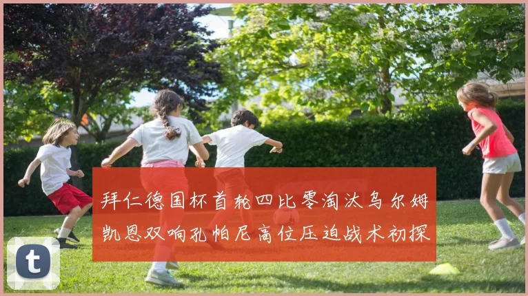拜仁德国杯首轮四比零淘汰乌尔姆凯恩双响孔帕尼高位压迫战术初探