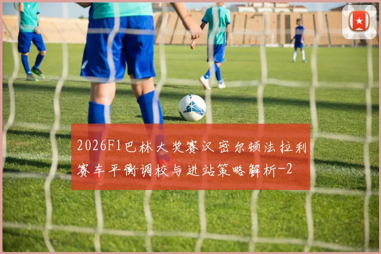 2026F1巴林大奖赛汉密尔顿法拉利赛车平衡调校与进站策略解析