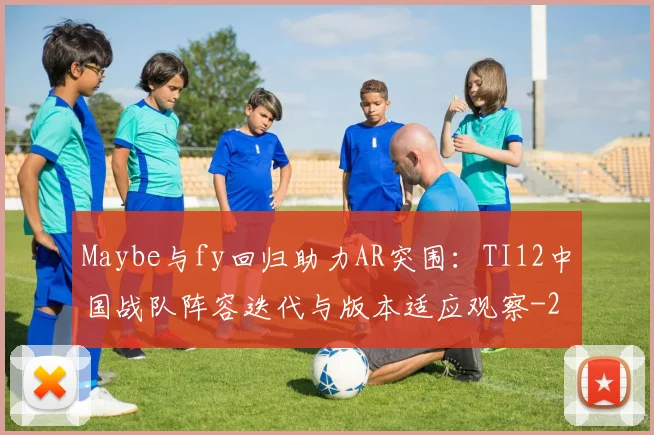 Maybe与fy回归助力AR突围：TI12中国战队阵容迭代与版本适应观察