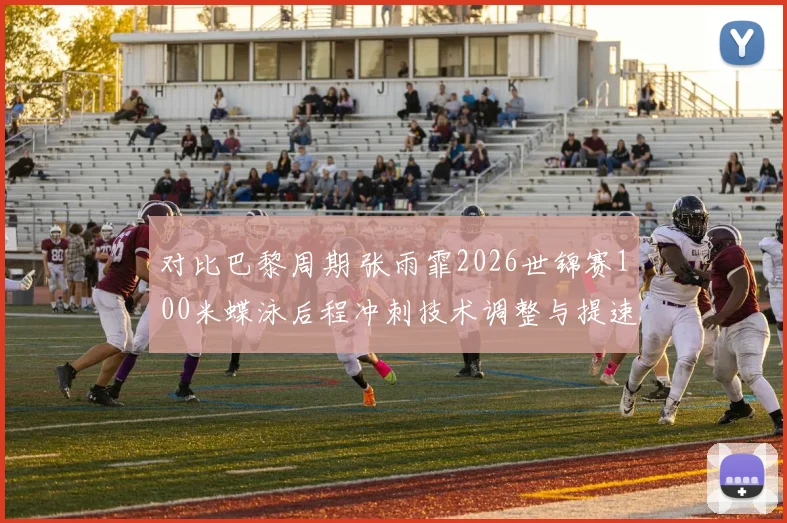 对比巴黎周期 张雨霏2026世锦赛100米蝶泳后程冲刺技术调整与提速模式