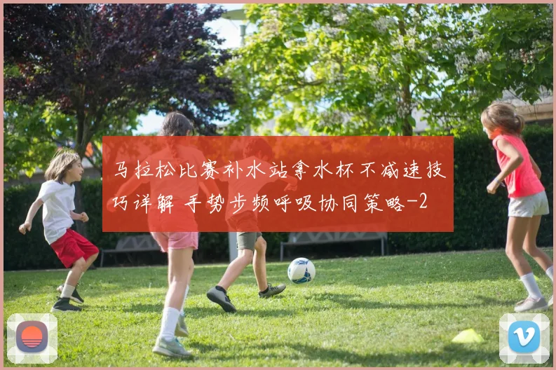 马拉松比赛补水站拿水杯不减速技巧详解 手势步频呼吸协同策略