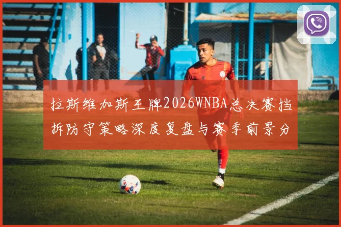 拉斯维加斯王牌2026WNBA总决赛挡拆防守策略深度复盘与赛季前景分析