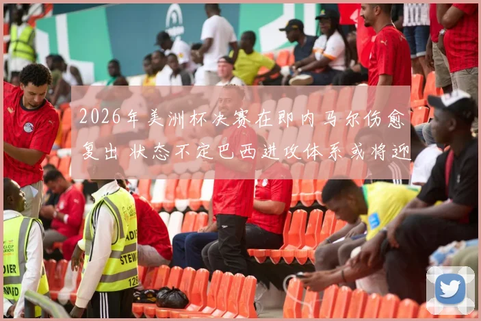 2026年美洲杯决赛在即内马尔伤愈复出 状态不定巴西进攻体系或将迎来关键转折