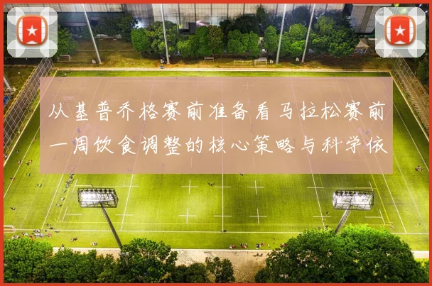 从基普乔格赛前准备看马拉松赛前一周饮食调整的核心策略与科学依据