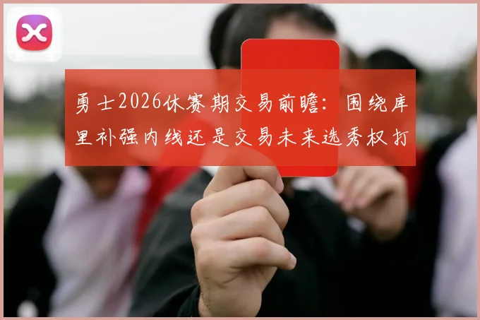 勇士2026休赛期交易前瞻：围绕库里补强内线还是交易未来选秀权打破僵局？
