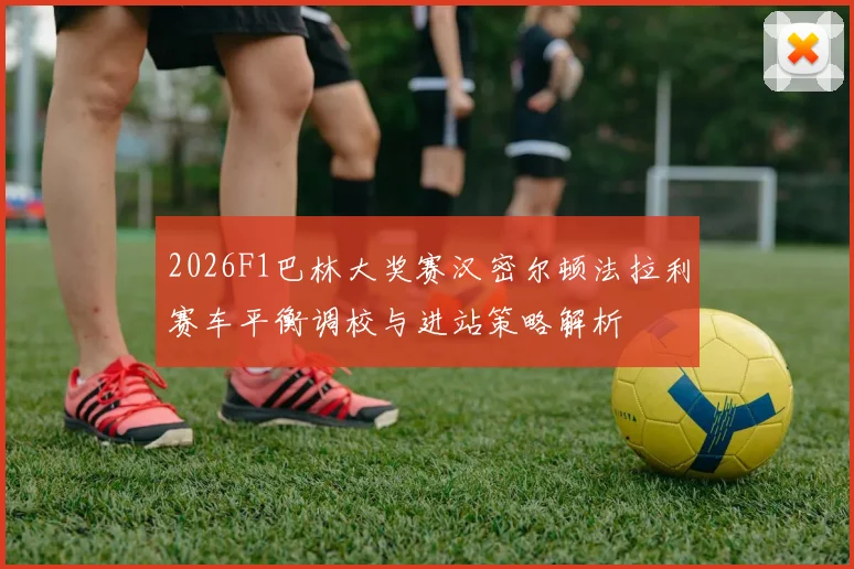2026F1巴林大奖赛汉密尔顿法拉利赛车平衡调校与进站策略解析