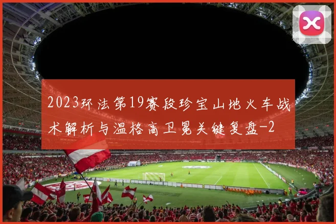 2023环法第19赛段珍宝山地火车战术解析与温格高卫冕关键复盘