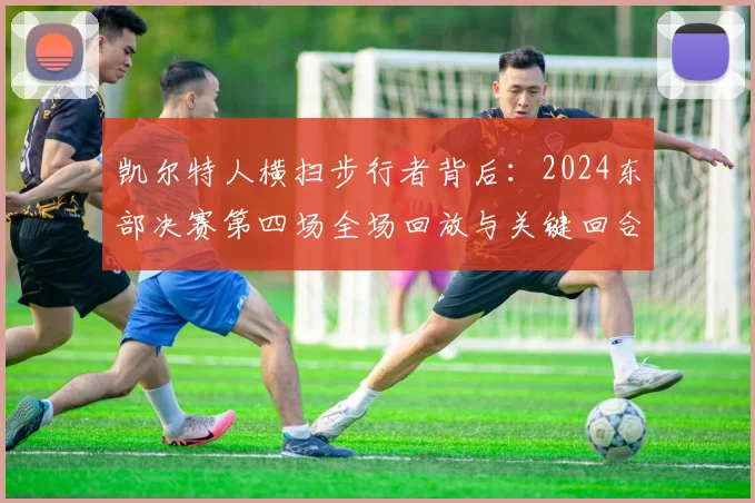 凯尔特人横扫步行者背后：2024东部决赛第四场全场回放与关键回合解析
