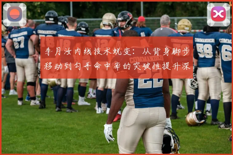 李月汝内线技术蜕变：从背身脚步移动到勾手命中率的突破性提升深度分析