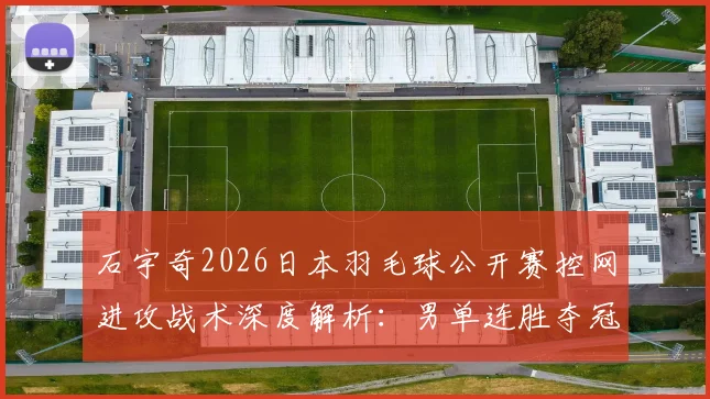 石宇奇2026日本羽毛球公开赛控网进攻战术深度解析：男单连胜夺冠路径推演