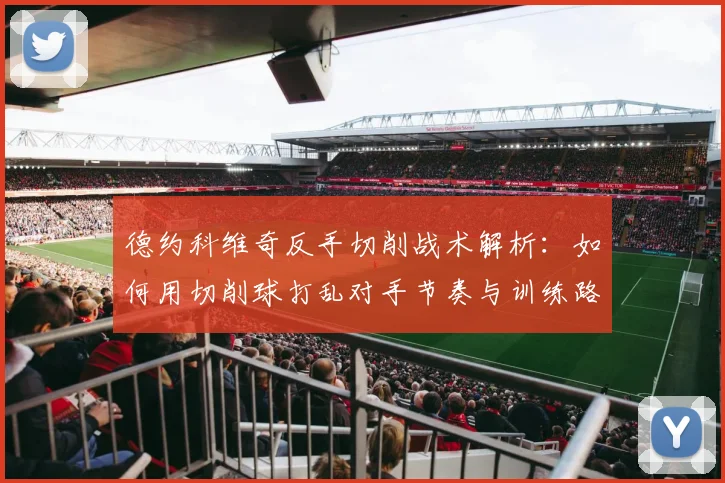德约科维奇反手切削战术解析：如何用切削球打乱对手节奏与训练路径