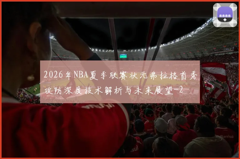 2026年NBA夏季联赛状元弗拉格首秀攻防深度技术解析与未来展望