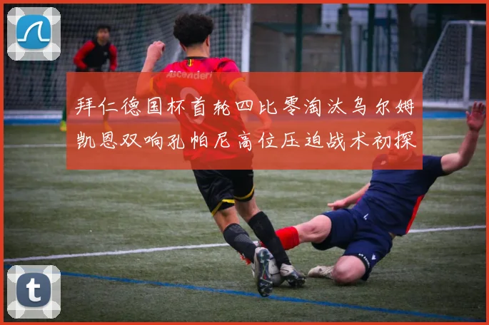 拜仁德国杯首轮四比零淘汰乌尔姆凯恩双响孔帕尼高位压迫战术初探