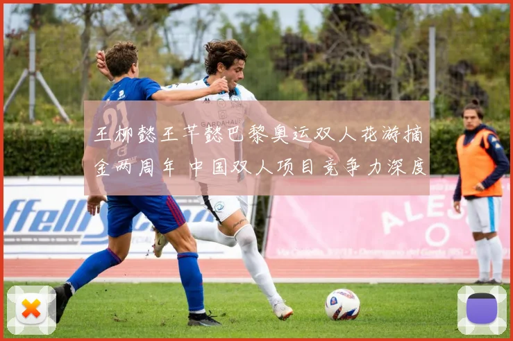 王柳懿王芊懿巴黎奥运双人花游摘金两周年 中国双人项目竞争力深度观察