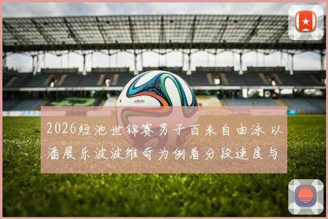 2026短池世锦赛男子百米自由泳 以潘展乐波波维奇为例看分段速度与出发反应时影响