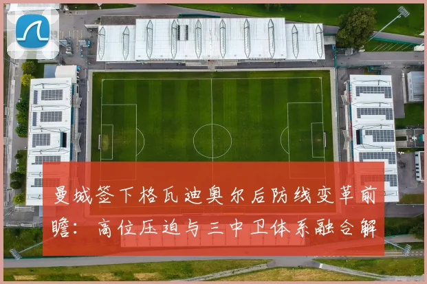 曼城签下格瓦迪奥尔后防线变革前瞻：高位压迫与三中卫体系融合解析