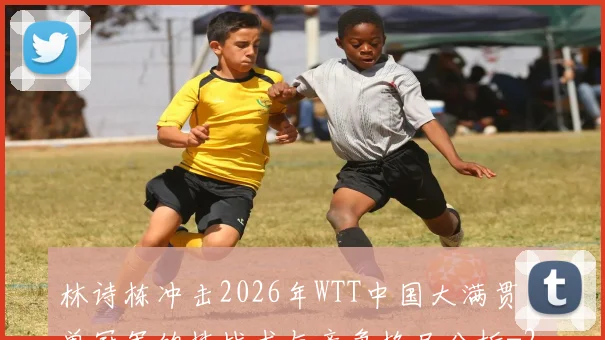 林诗栋冲击2026年WTT中国大满贯男单冠军的技战术与竞争格局分析