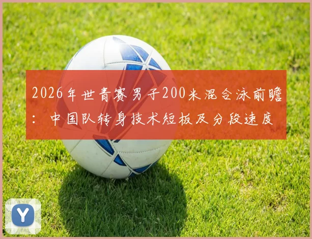 2026年世青赛男子200米混合泳前瞻：中国队转身技术短板及分段速度优化策略
