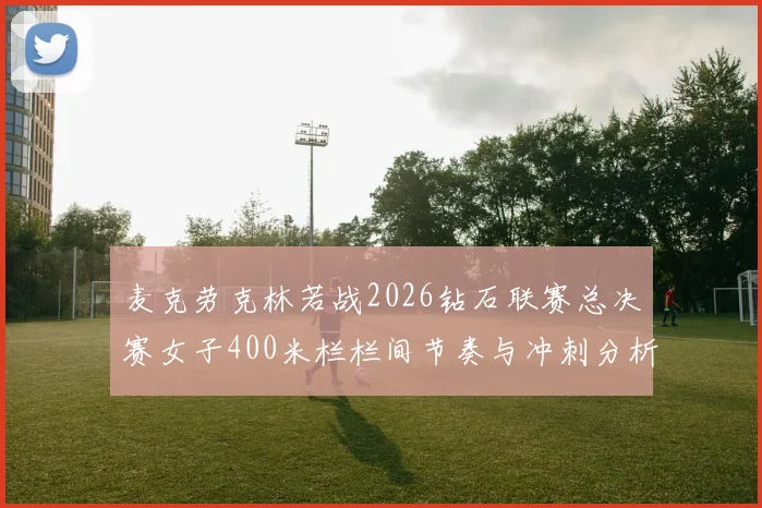 麦克劳克林若战2026钻石联赛总决赛女子400米栏栏间节奏与冲刺分析
