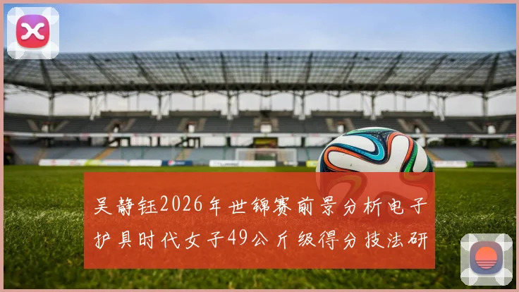 吴静钰2026年世锦赛前景分析电子护具时代女子49公斤级得分技法研究