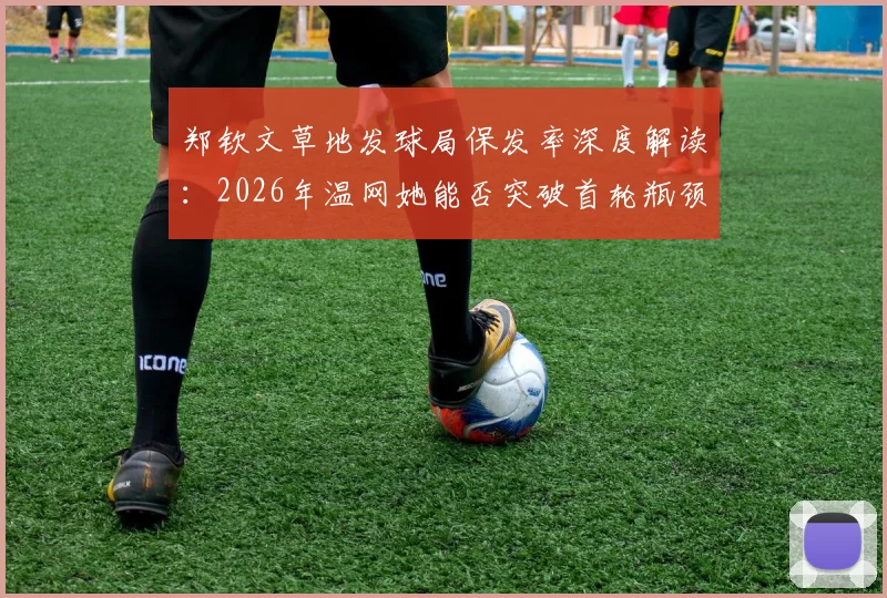 郑钦文草地发球局保发率深度解读：2026年温网她能否突破首轮瓶颈
