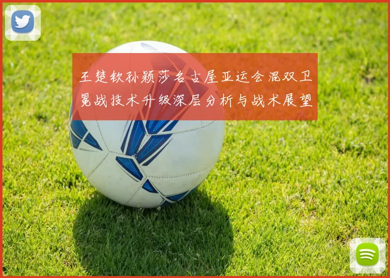 王楚钦孙颖莎名古屋亚运会混双卫冕战技术升级深层分析与战术展望