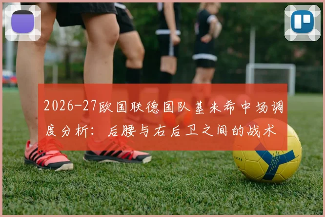 2026-27欧国联德国队基米希中场调度分析：后腰与右后卫之间的战术取舍与体系权重