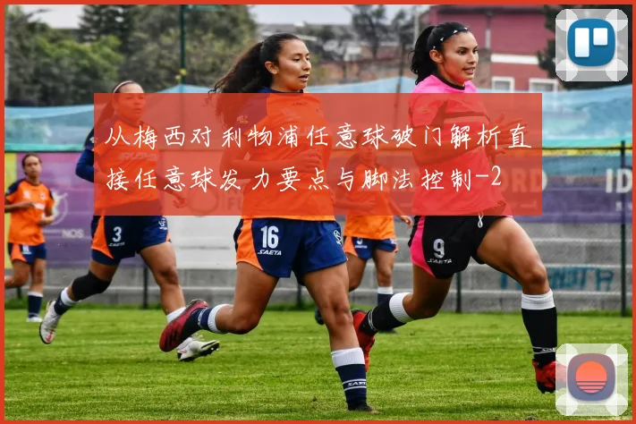 从梅西对利物浦任意球破门解析直接任意球发力要点与脚法控制