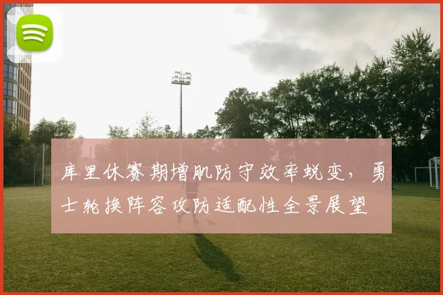 库里休赛期增肌防守效率蜕变,勇士轮换阵容攻防适配性全景展望