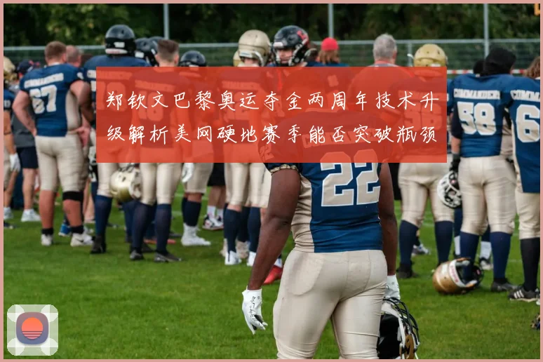 郑钦文巴黎奥运夺金两周年技术升级解析美网硬地赛季能否突破瓶颈