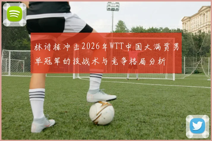 林诗栋冲击2026年WTT中国大满贯男单冠军的技战术与竞争格局分析
