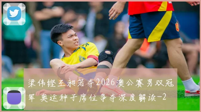 梁伟铿王昶若夺2026澳公赛男双冠军 奥运种子席位争夺深度解读