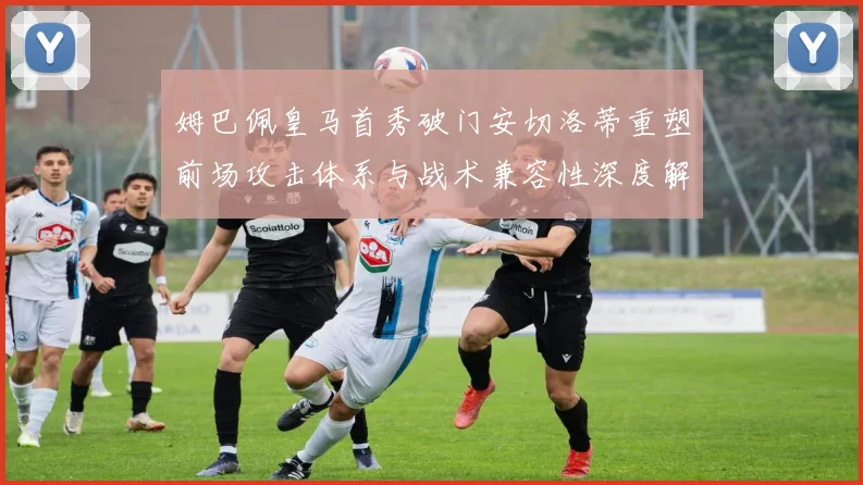姆巴佩皇马首秀破门安切洛蒂重塑前场攻击体系与战术兼容性深度解读