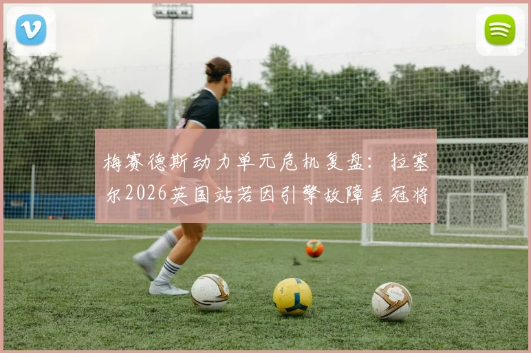 梅赛德斯动力单元危机复盘：拉塞尔2026英国站若因引擎故障丢冠将暴露深层隐患