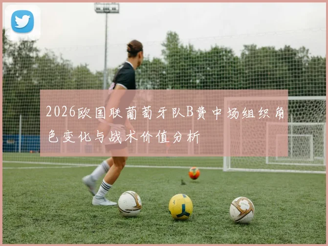 2026欧国联葡萄牙队B费中场组织角色变化与战术价值分析