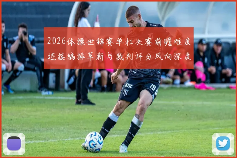 2026体操世锦赛单杠决赛前瞻难度连接编排革新与裁判评分风向深度解析